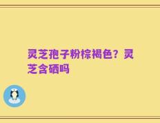 灵芝孢子粉棕褐色？灵芝含硒吗