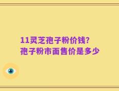 11灵芝孢子粉价钱？孢子粉市面售价是多少