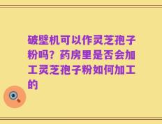 破壁机可以作灵芝孢子粉吗？药房里是否会加工灵芝孢子粉如何加工的