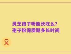 灵芝孢子粉能长吃么？孢子粉保质期多长时间