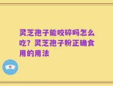 灵芝孢子能咬碎吗怎么吃？灵芝孢子粉正确食用的用法