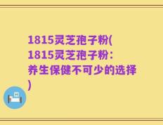 1815灵芝孢子粉(1815灵芝孢子粉：养生保健不可少的选择)