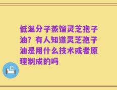 低温分子蒸馏灵芝孢子油？有人知道灵芝孢子油是用什么技术或者原理制成的吗