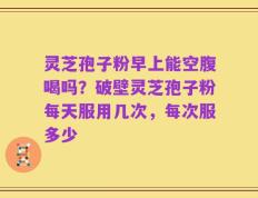 灵芝孢子粉早上能空腹喝吗？破壁灵芝孢子粉每天服用几次，每次服多少