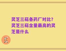 灵芝三萜各药厂对比？灵芝三萜含量最高的灵芝是什么
