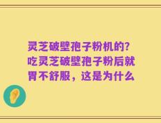 灵芝破壁孢子粉机的？吃灵芝破壁孢子粉后就胃不舒服，这是为什么