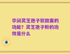 华润灵芝孢子软胶囊的功能？灵芝孢子粉的功效是什么