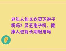 老年人能长吃灵芝孢子粉吗？灵芝孢子粉，健康人也能长期服用吗
