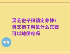 灵芝孢子粉镇定养神？灵芝孢子粉是什么东西可以随便吃吗