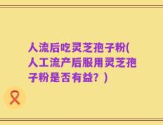 人流后吃灵芝孢子粉(人工流产后服用灵芝孢子粉是否有益？)