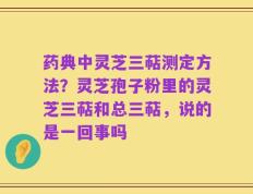 药典中灵芝三萜测定方法？灵芝孢子粉里的灵芝三萜和总三萜，说的是一回事吗