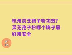 杭州灵芝孢子粉功效？灵芝孢子粉哪个牌子最好用安全