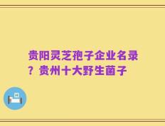 贵阳灵芝孢子企业名录？贵州十大野生菌子