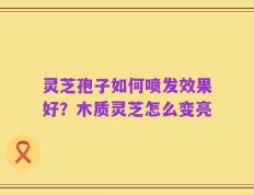灵芝孢子如何喷发效果好？木质灵芝怎么变亮