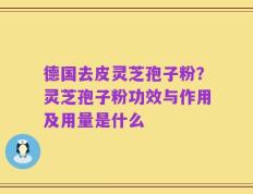 德国去皮灵芝孢子粉？灵芝孢子粉功效与作用及用量是什么