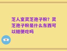 芝人室灵芝孢子粉？灵芝孢子粉是什么东西可以随便吃吗