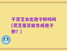 干灵芝会出孢子粉吗吗(灵芝是否能生成孢子粉？)