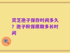 灵芝孢子保存时间多久？孢子粉保质期多长时间