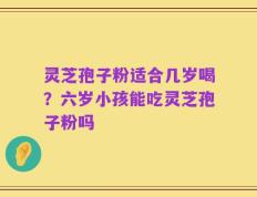 灵芝孢子粉适合几岁喝？六岁小孩能吃灵芝孢子粉吗