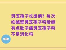 灵芝孢子吃出病？每次吃破壁灵芝孢子粉后都有点肚子痛灵芝孢子粉不易消化吗