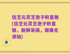 信芝元灵芝孢子粉直销(信芝元灵芝孢子粉直销，新鲜采摘，健康无添加)
