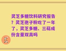 灵芝多糖饮料研究报告？灵芝孢子粉吃了一年了，灵芝多糖、三萜成份含量双高吗