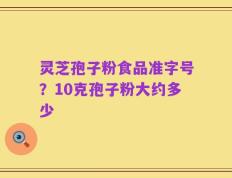 灵芝孢子粉食品准字号？10克孢子粉大约多少