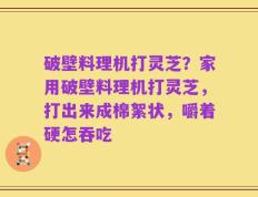 破壁料理机打灵芝？家用破壁料理机打灵芝，打出来成棉絮状，嚼着硬怎吞吃