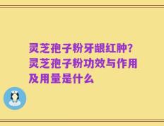 灵芝孢子粉牙龈红肿？灵芝孢子粉功效与作用及用量是什么