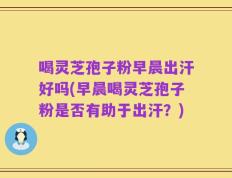 喝灵芝孢子粉早晨出汗好吗(早晨喝灵芝孢子粉是否有助于出汗？)
