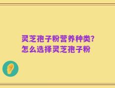 灵芝孢子粉营养种类？怎么选择灵芝孢子粉