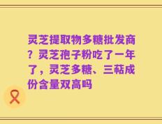 灵芝提取物多糖批发商？灵芝孢子粉吃了一年了，灵芝多糖、三萜成份含量双高吗