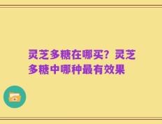 灵芝多糖在哪买？灵芝多糖中哪种最有效果