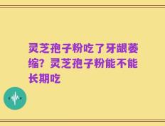 灵芝孢子粉吃了牙龈萎缩？灵芝孢子粉能不能长期吃