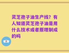灵芝孢子油生产线？有人知道灵芝孢子油是用什么技术或者原理制成的吗