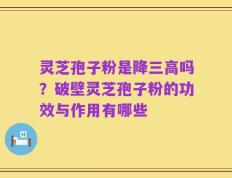 灵芝孢子粉是降三高吗？破壁灵芝孢子粉的功效与作用有哪些
