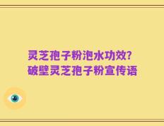 灵芝孢子粉泡水功效？破壁灵芝孢子粉宣传语