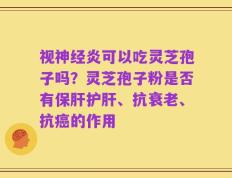 视神经炎可以吃灵芝孢子吗？灵芝孢子粉是否有保肝护肝、抗衰老、抗癌的作用