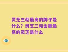 灵芝三萜最高的牌子是什么？灵芝三萜含量最高的灵芝是什么