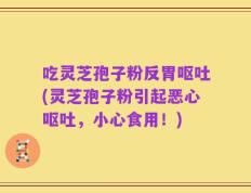 吃灵芝孢子粉反胃呕吐(灵芝孢子粉引起恶心呕吐，小心食用！)