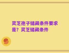 灵芝孢子储藏条件要求是？灵芝储藏条件