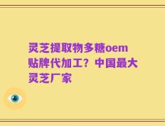 灵芝提取物多糖oem贴牌代加工？中国最大灵芝厂家