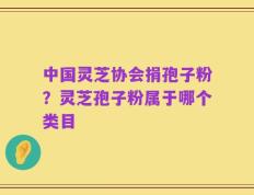 中国灵芝协会捐孢子粉？灵芝孢子粉属于哪个类目
