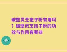 破壁灵芝孢子粉有用吗？破壁灵芝孢子粉的功效与作用有哪些