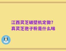 江西灵芝破壁机定做？真灵芝孢子粉是什么味
