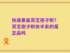 快递里面灵芝孢子粉？灵芝孢子粉快手卖的是正品吗