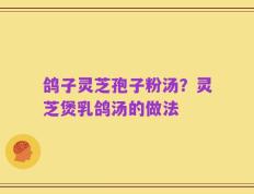 鸽子灵芝孢子粉汤？灵芝煲乳鸽汤的做法