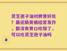 灵芝孢子油对脾胃好处？最近肠胃病经常发作，都没有胃口吃饭了，可以吃灵芝孢子油吗
