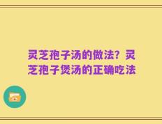 灵芝孢子汤的做法？灵芝孢子煲汤的正确吃法