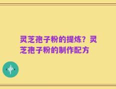 灵芝孢子粉的提炼？灵芝孢子粉的制作配方